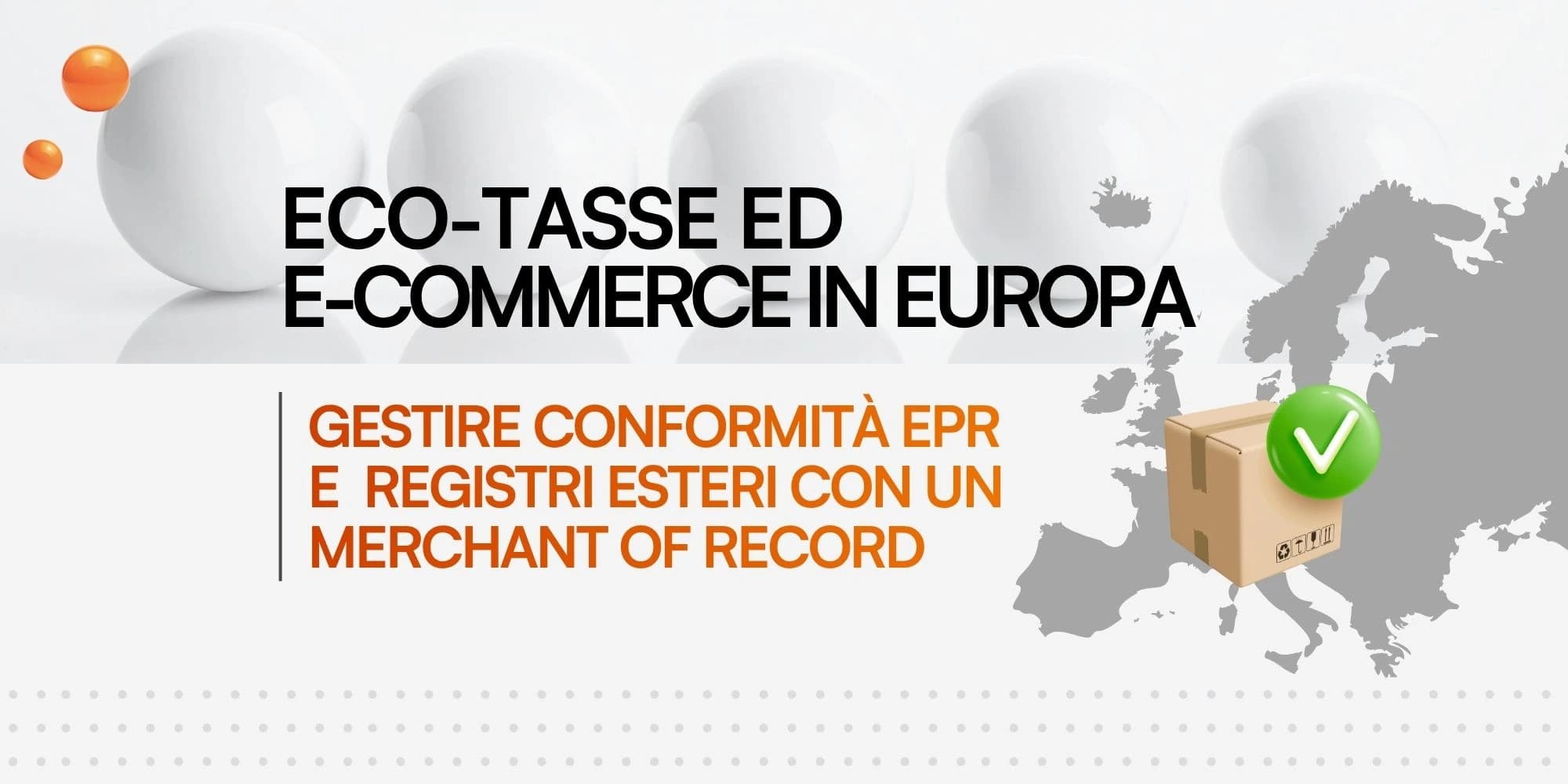 Banner grafico che mostra sfere bianche, una mappa grigia dell'Europa e una scatola di cartone con una spunta verde, con il testo: "ECO-TASSE ED E-COMMERCE IN EUROPA" e "GESTIRE CONFORMITÀ EPR E REGISTRI ESTERI CON UN MERCHANT OF RECORD".